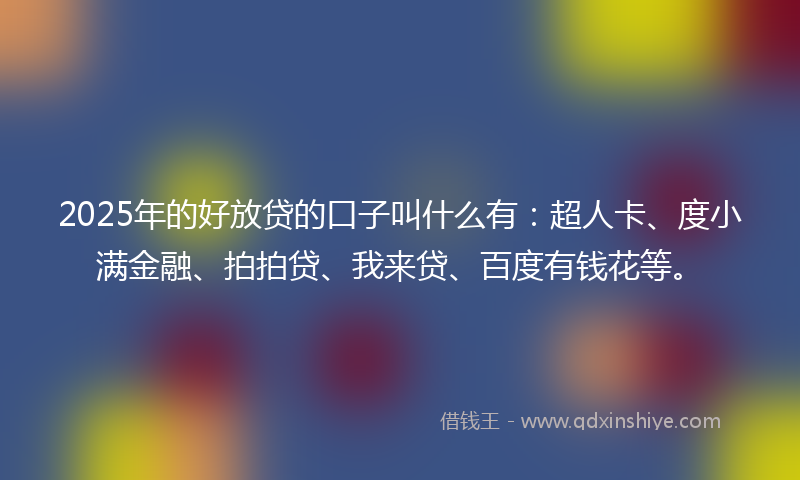 2025年的好放贷的口子叫什么有：超人卡、度小满金融、拍拍贷、我来贷、百度有钱花等。