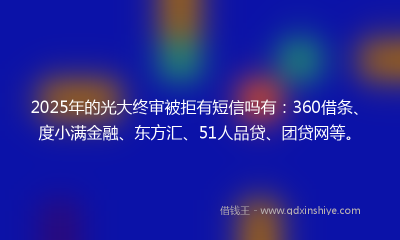 2025年的光大终审被拒有短信吗有：360借条、度小满金融、东方汇、51人品贷、团贷网等。