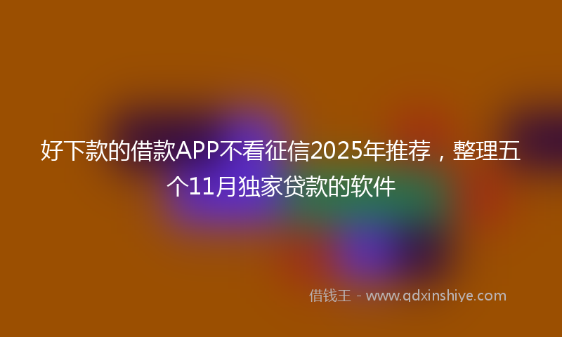 好下款的借款APP不看征信2025年推荐，整理五个11月独家贷款的软件