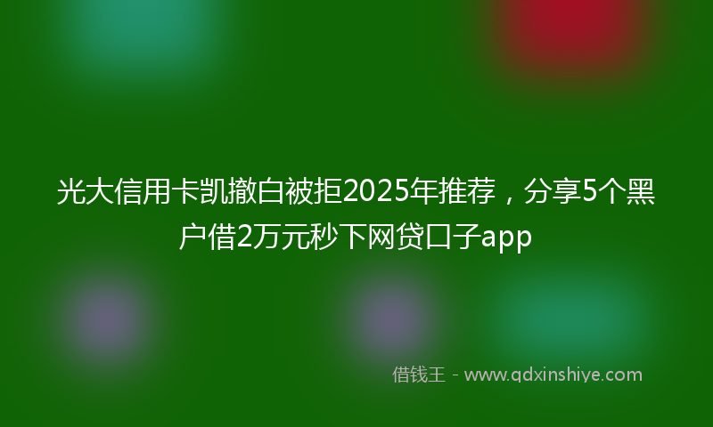 光大信用卡凯撤白被拒2025年推荐，分享5个黑户借2万元秒下网贷口子app