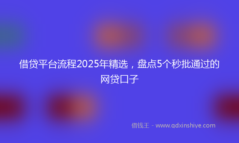借贷平台流程2025年精选，盘点5个秒批通过的网贷口子
