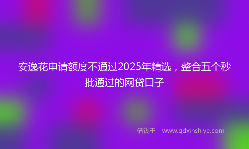 安逸花申请额度不通过2025年精选，整合五个秒批通过的网贷口子