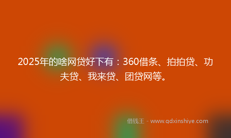 2025年的啥网贷好下有：360借条、拍拍贷、功夫贷、我来贷、团贷网等。
