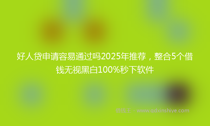 好人贷申请容易通过吗2025年推荐，整合5个借钱无视黑白100%秒下软件