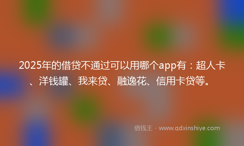 2025年的借贷不通过可以用哪个app有：超人卡、洋钱罐、我来贷、融逸花、信用卡贷等。