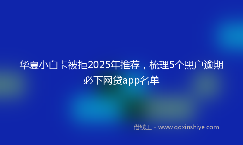 华夏小白卡被拒2025年推荐，梳理5个黑户逾期必下网贷app名单