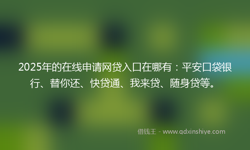 2025年的在线申请网贷入口在哪有：平安口袋银行、替你还、快贷通、我来贷、随身贷等。