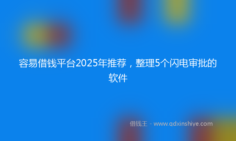 容易借钱平台2025年推荐，整理5个闪电审批的软件