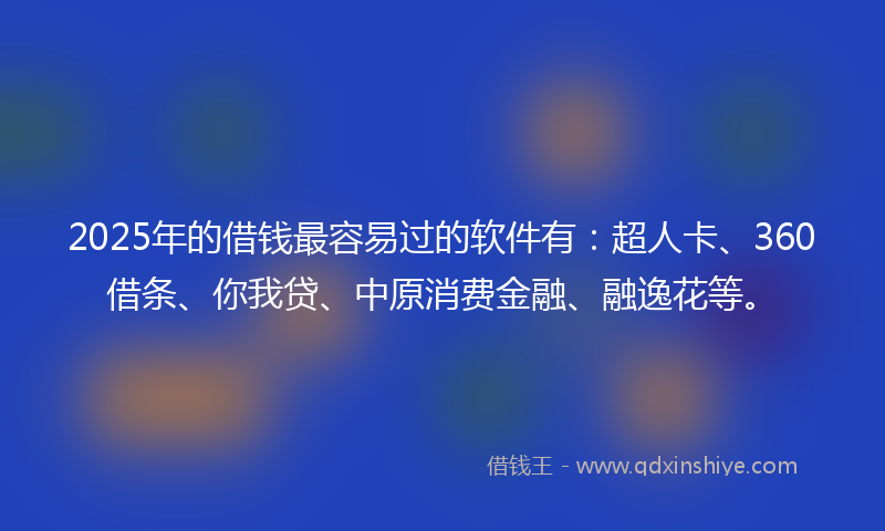2025年的借钱最容易过的软件有：超人卡、360借条、你我贷、中原消费金融、融逸花等。