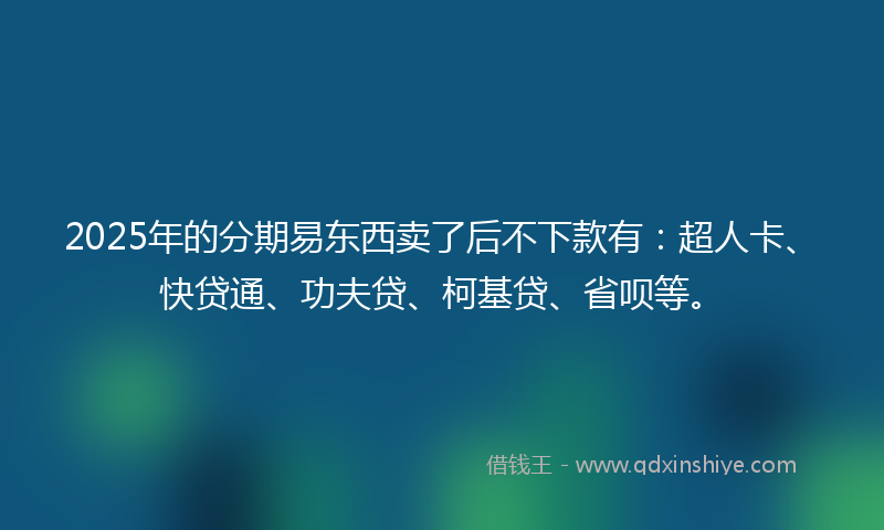 2025年的分期易东西卖了后不下款有：超人卡、快贷通、功夫贷、柯基贷、省呗等。