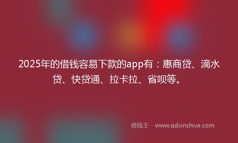 2025年的借钱容易下款的app有：惠商贷、滴水贷、快贷通、拉卡拉、省呗等。