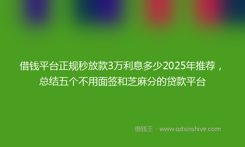 借钱平台正规秒放款3万利息多少2025年推荐，总结五个不用面签和芝麻分的贷款平台