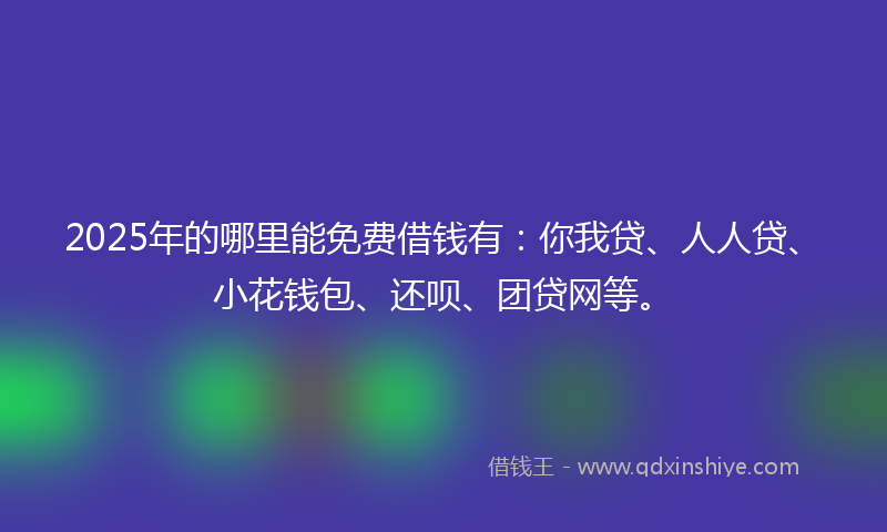 2025年的哪里能免费借钱有：你我贷、人人贷、小花钱包、还呗、团贷网等。