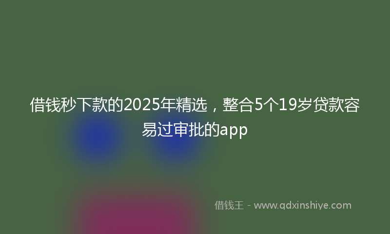 借钱秒下款的2025年精选，整合5个19岁贷款容易过审批的app