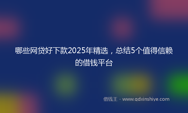 哪些网贷好下款2025年精选，总结5个值得信赖的借钱平台