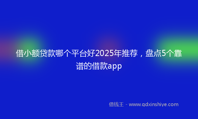 借小额贷款哪个平台好2025年推荐，盘点5个靠谱的借款app