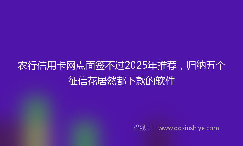 农行信用卡网点面签不过2025年推荐，归纳五个征信花居然都下款的软件