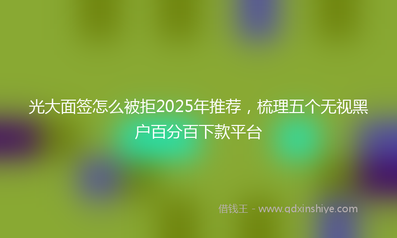 光大面签怎么被拒2025年推荐，梳理五个无视黑户百分百下款平台