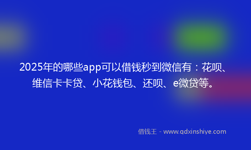 2025年的哪些app可以借钱秒到微信有：花呗、维信卡卡贷、小花钱包、还呗、e微贷等。