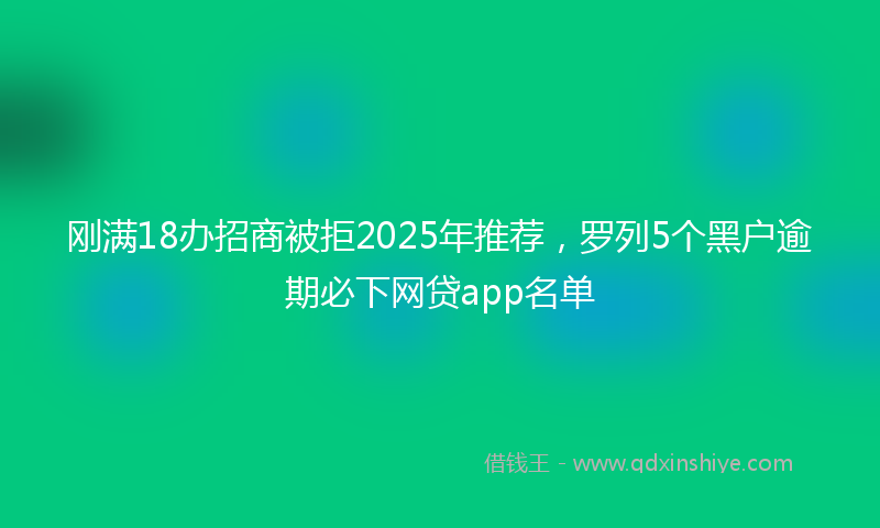 刚满18办招商被拒2025年推荐，罗列5个黑户逾期必下网贷app名单