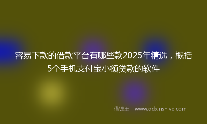 容易下款的借款平台有哪些款2025年精选，概括5个手机支付宝小额贷款的软件