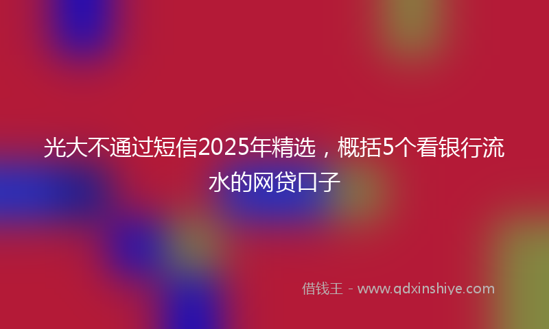 光大不通过短信2025年精选，概括5个看银行流水的网贷口子