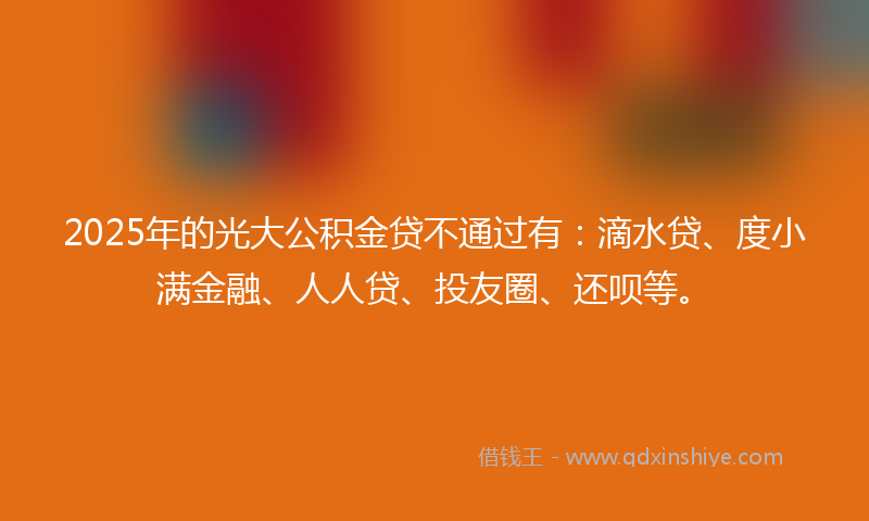 2025年的光大公积金贷不通过有：滴水贷、度小满金融、人人贷、投友圈、还呗等。