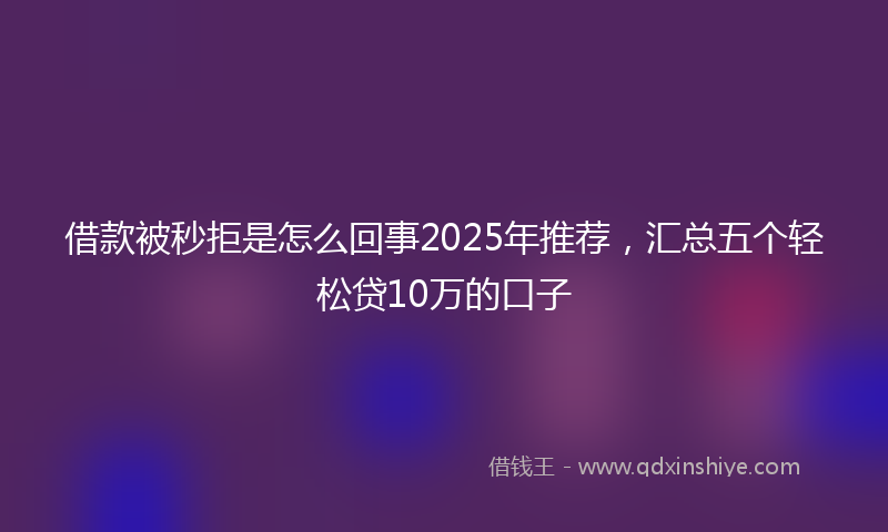 借款被秒拒是怎么回事2025年推荐，汇总五个轻松贷10万的口子