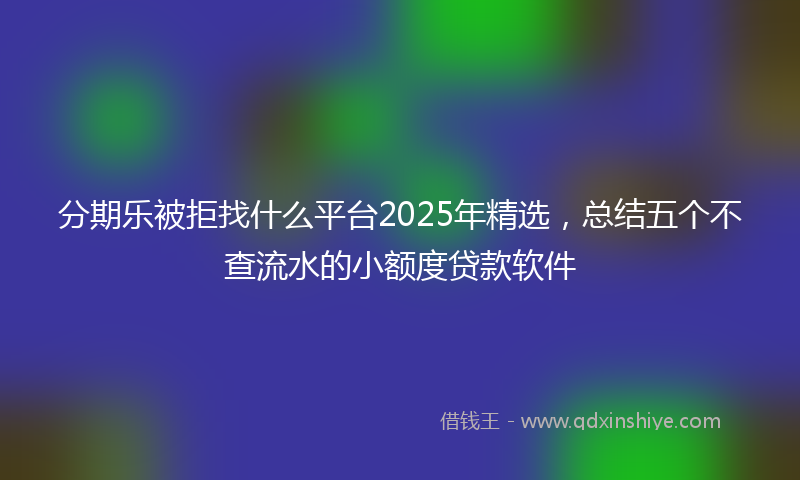 分期乐被拒找什么平台2025年精选，总结五个不查流水的小额度贷款软件