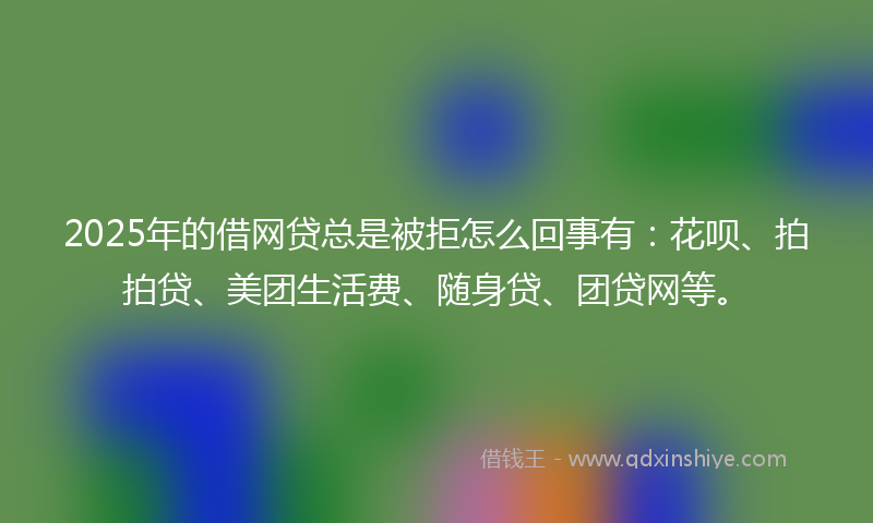 2025年的借网贷总是被拒怎么回事有：花呗、拍拍贷、美团生活费、随身贷、团贷网等。