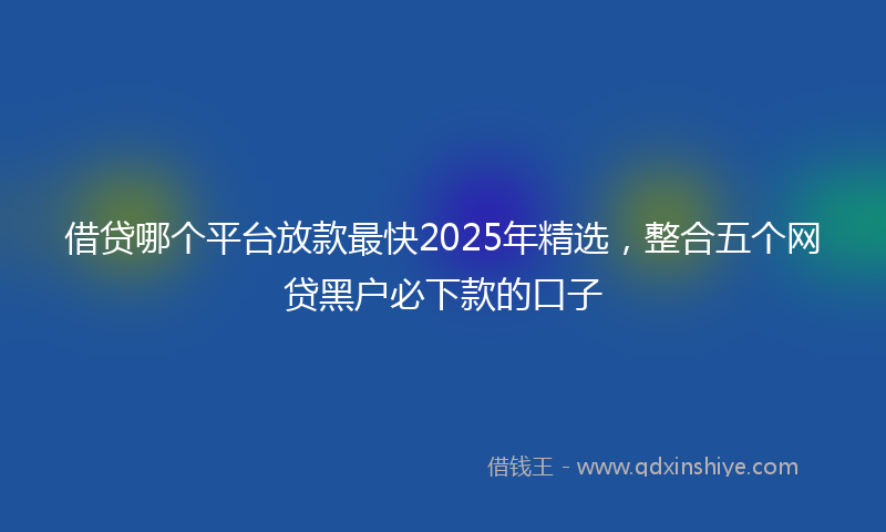 借贷哪个平台放款最快2025年精选，整合五个网贷黑户必下款的口子