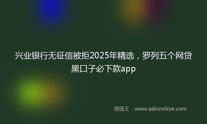 兴业银行无征信被拒2025年精选，罗列五个网贷黑口子必下款app