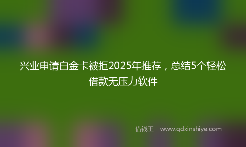 兴业申请白金卡被拒2025年推荐，总结5个轻松借款无压力软件