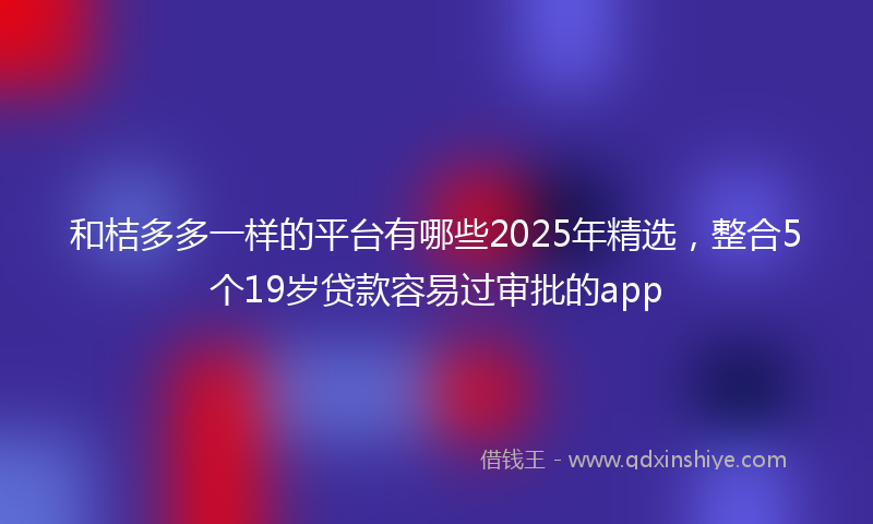 和桔多多一样的平台有哪些2025年精选，整合5个19岁贷款容易过审批的app