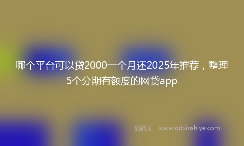哪个平台可以贷2000一个月还2025年推荐，整理5个分期有额度的网贷app