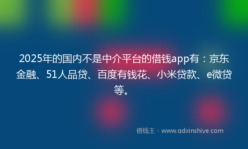 2025年的国内不是中介平台的借钱app有：京东金融、51人品贷、百度有钱花、小米贷款、e微贷等。