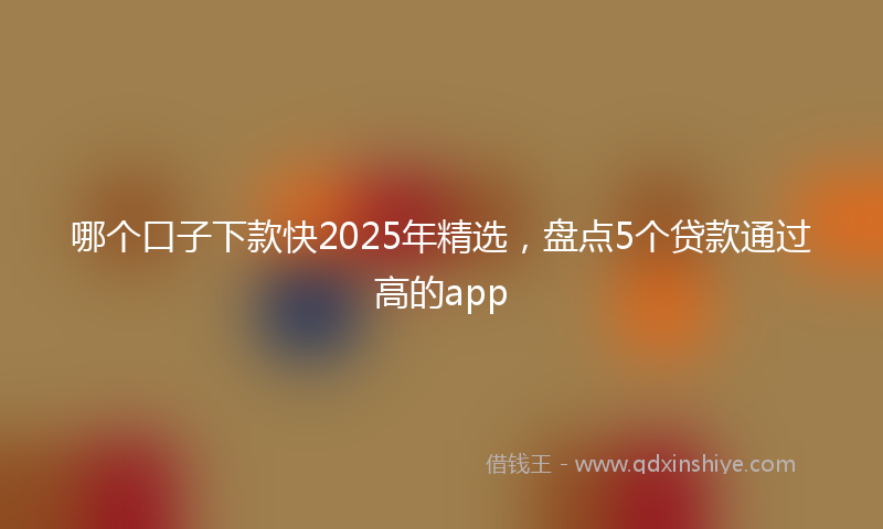 哪个口子下款快2025年精选，盘点5个贷款通过高的app
