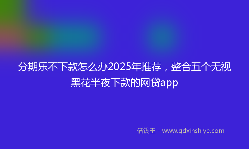 分期乐不下款怎么办2025年推荐，整合五个无视黑花半夜下款的网贷app