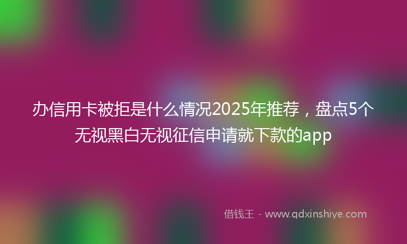 办信用卡被拒是什么情况2025年推荐，盘点5个无视黑白无视征信申请就下款的app