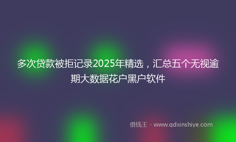 多次贷款被拒记录2025年精选，汇总五个无视逾期大数据花户黑户软件