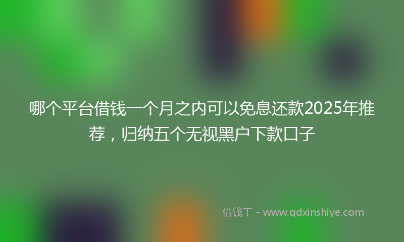 哪个平台借钱一个月之内可以免息还款2025年推荐，归纳五个无视黑户下款口子