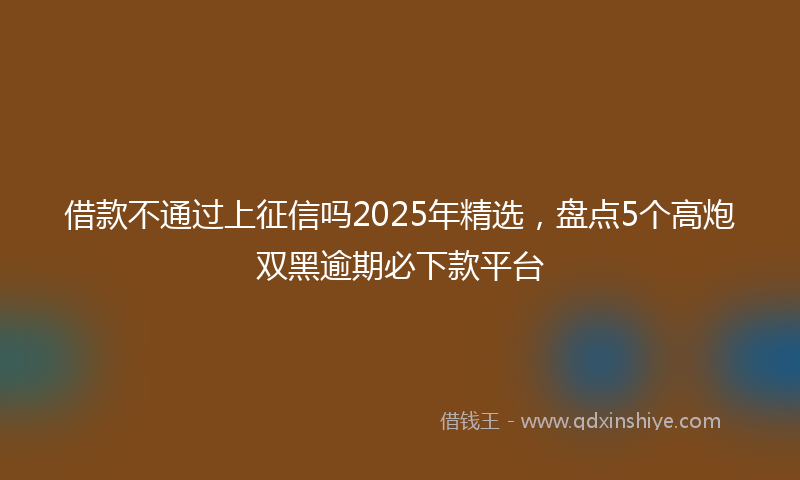 借款不通过上征信吗2025年精选，盘点5个高炮双黑逾期必下款平台
