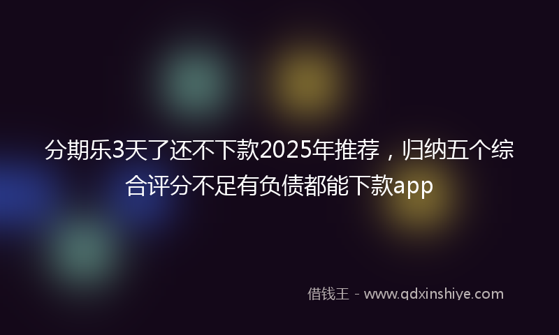 分期乐3天了还不下款2025年推荐，归纳五个综合评分不足有负债都能下款app