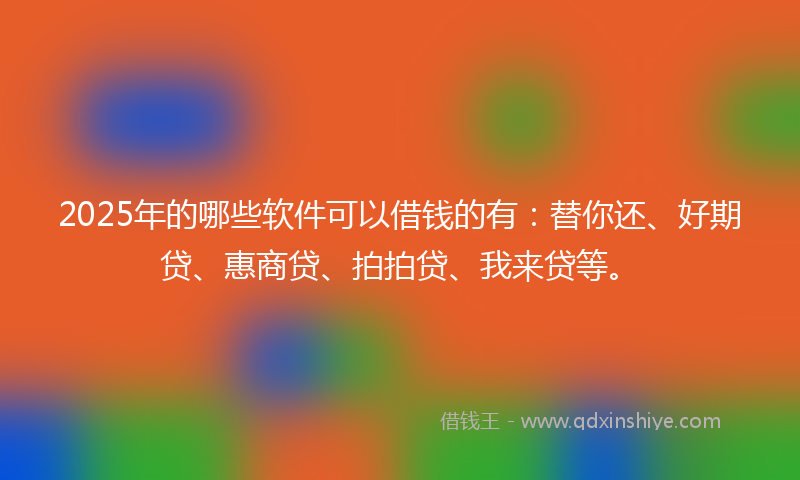 2025年的哪些软件可以借钱的有：替你还、好期贷、惠商贷、拍拍贷、我来贷等。