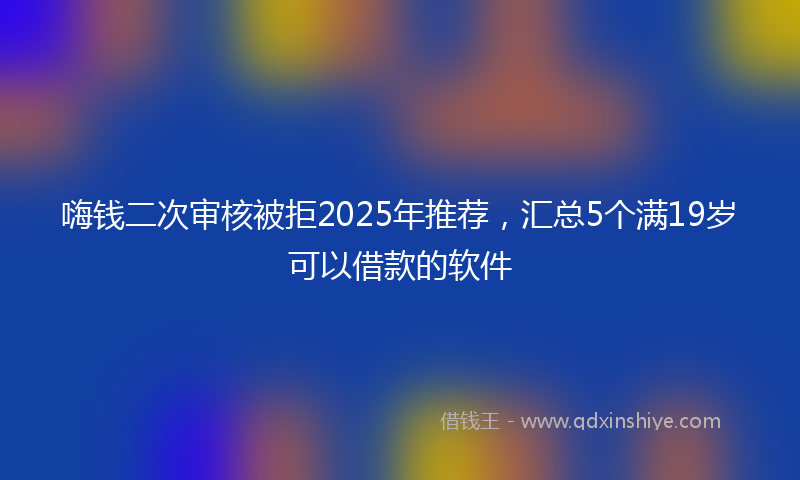 嗨钱二次审核被拒2025年推荐，汇总5个满19岁可以借款的软件