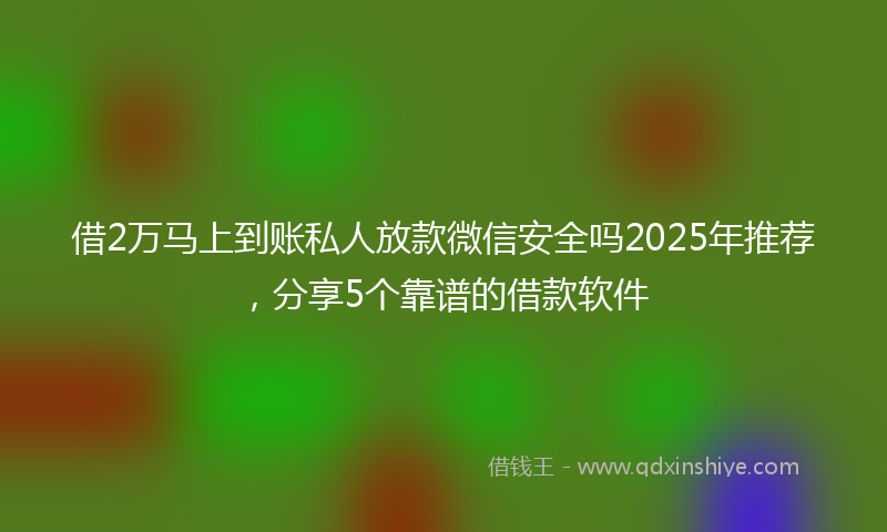 借2万马上到账私人放款微信安全吗2025年推荐，分享5个靠谱的借款软件