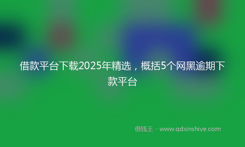 借款平台下载2025年精选，概括5个网黑逾期下款平台