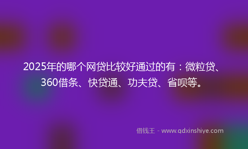 2025年的哪个网贷比较好通过的有：微粒贷、360借条、快贷通、功夫贷、省呗等。