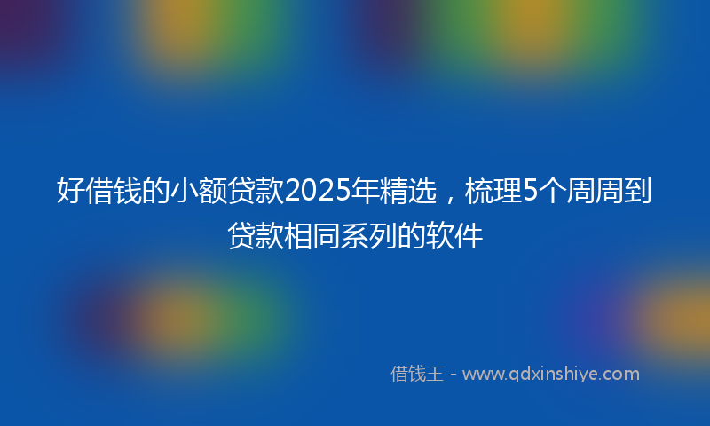 好借钱的小额贷款2025年精选，梳理5个周周到贷款相同系列的软件