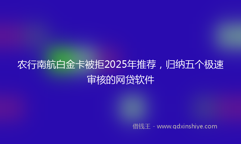 农行南航白金卡被拒2025年推荐，归纳五个极速审核的网贷软件